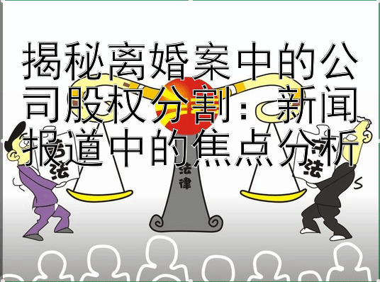 揭秘离婚案中的公司股权分割：新闻报道中的焦点分析