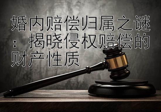 婚内赔偿归属之谜：揭晓侵权赔偿的财产性质