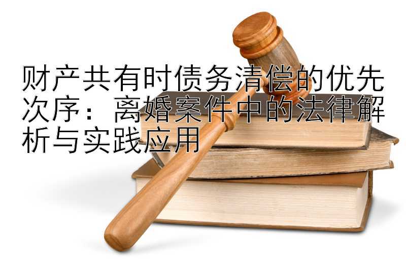 财产共有时债务清偿的优先次序：离婚案件中的法律解析与实践应用