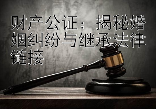 财产公证：揭秘婚姻纠纷与继承法律链接