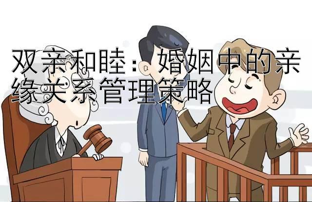 双亲和睦：婚姻中的亲缘关系管理策略