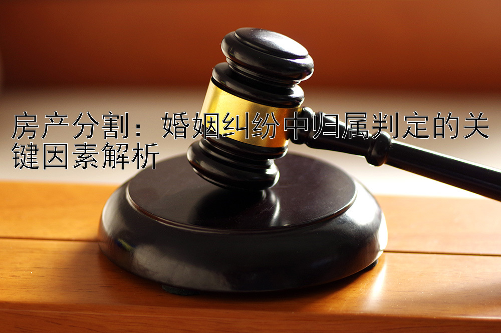 房产分割：婚姻纠纷中归属判定的关键因素解析