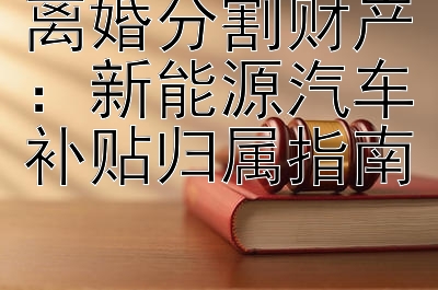 离婚分割财产：新能源汽车补贴归属指南