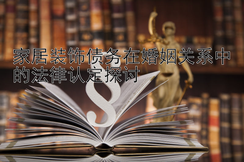 家居装饰债务在婚姻关系中的法律认定探讨