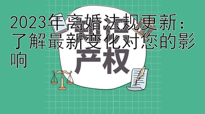 2023年离婚法规更新：了解最新变化对您的影响