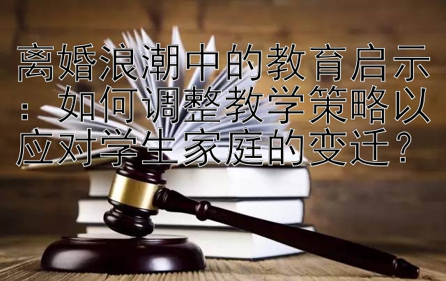 离婚浪潮中的教育启示：如何调整教学策略以应对学生家庭的变迁？