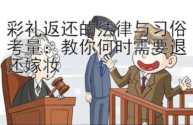 彩礼返还的法律与习俗考量：教你何时需要退还嫁妆