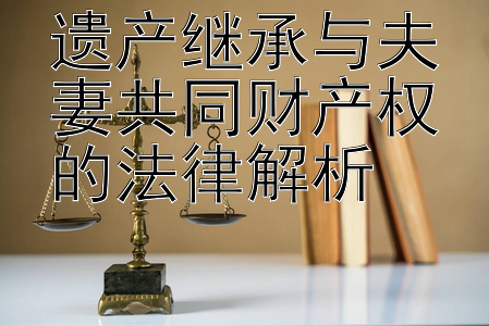 遗产继承与夫妻共同财产权的法律解析