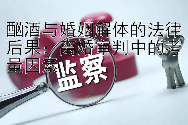 酗酒与婚姻解体的法律后果：离婚审判中的考量因素