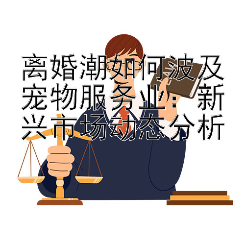 离婚潮如何波及宠物服务业：新兴市场动态分析