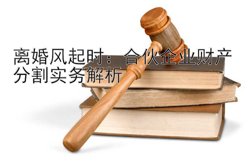 离婚风起时：合伙企业财产分割实务解析