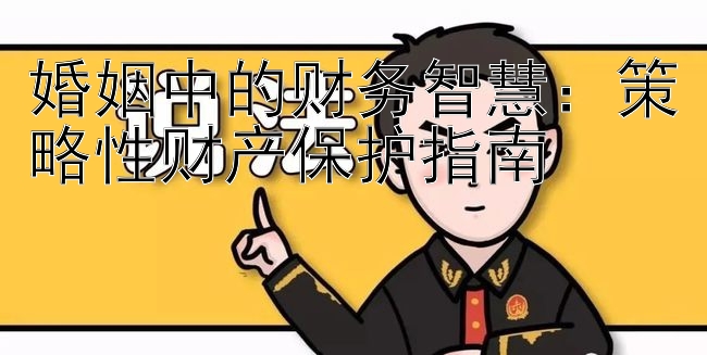 婚姻中的财务智慧：策略性财产保护指南