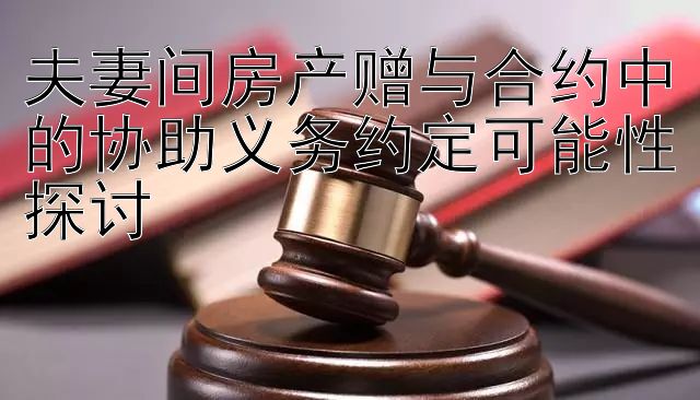 夫妻间房产赠与合约中的协助义务约定可能性探讨