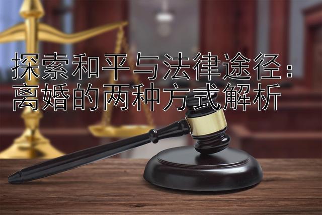 探索和平与法律途径：离婚的两种方式解析