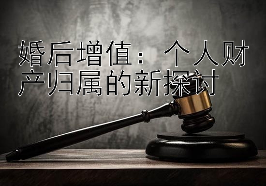 婚后增值：个人财产归属的新探讨