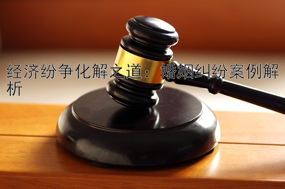 经济纷争化解之道：婚姻纠纷案例解析