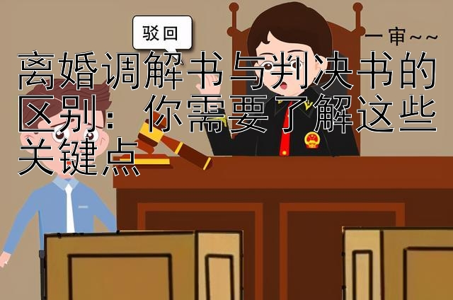 离婚调解书与判决书的区别：你需要了解这些关键点