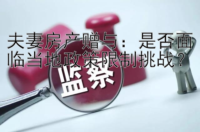 夫妻房产赠与：是否面临当地政策限制挑战？