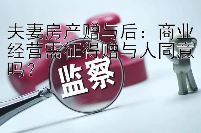 夫妻房产赠与后：商业经营需征得赠与人同意吗？