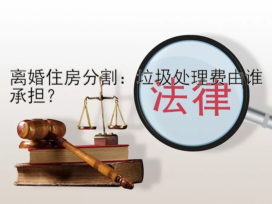 离婚住房分割：垃圾处理费由谁承担？