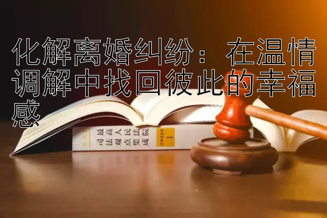 化解离婚纠纷：在温情调解中找回彼此的幸福感