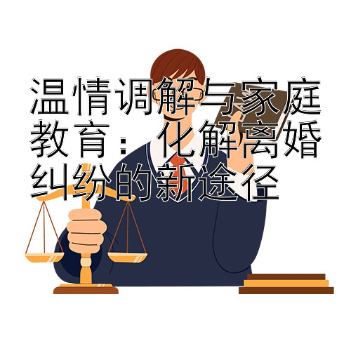 温情调解与家庭教育：化解离婚纠纷的新途径