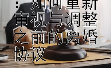 离婚后复合：如何重新审视与调整之前的离婚协议