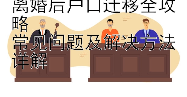 离婚后户口迁移全攻略  
常见问题及解决方法详解