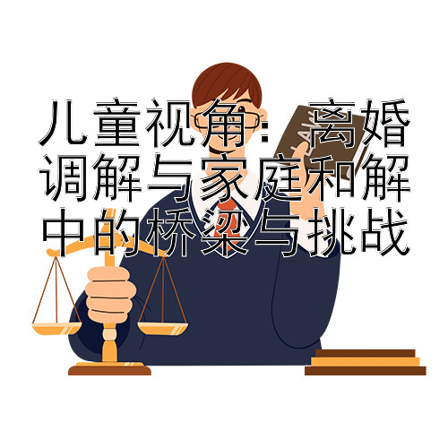 儿童视角：离婚调解与家庭和解中的桥梁与挑战