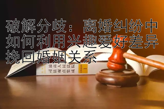 破解分歧：离婚纠纷中如何利用兴趣爱好差异挽回婚姻关系