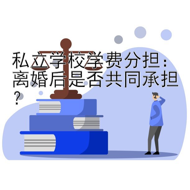 私立学校学费分担：离婚后是否共同承担？