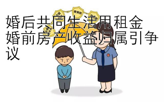 婚后共同生活用租金  
婚前房产收益归属引争议