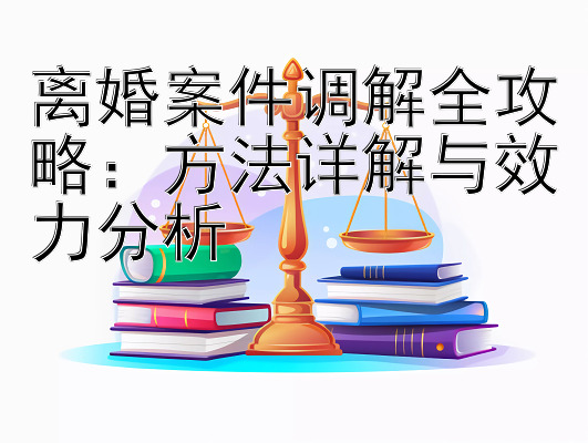 离婚案件调解全攻略：方法详解与效力分析