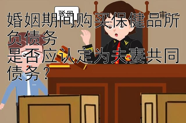 婚姻期间购买保健品所负债务  
是否应认定为夫妻共同债务？