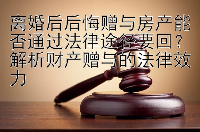 离婚后后悔赠与房产能否通过法律途径要回？解析财产赠与的法律效力