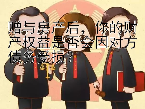 赠与房产后，你的财产权益是否会因对方债务受损？