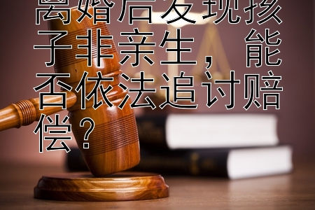 离婚后发现孩子非亲生，能否依法追讨赔偿？