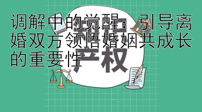 调解中的觉醒：引导离婚双方领悟婚姻共成长的重要性