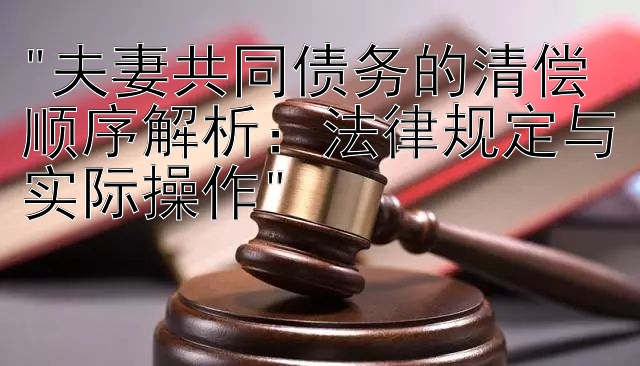 夫妻共同债务的清偿顺序解析：法律规定与实际操作