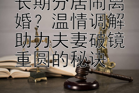 长期分居闹离婚？温情调解助力夫妻破镜重圆的秘诀