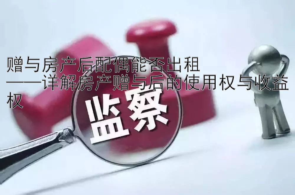 赠与房产后配偶能否出租  
——详解房产赠与后的使用权与收益权