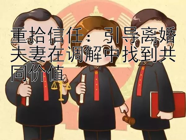 重拾信任：引导离婚夫妻在调解中找到共同价值