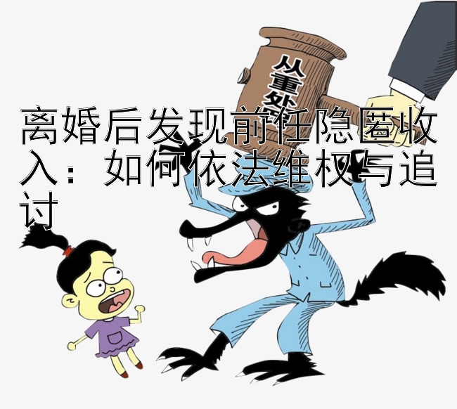 离婚后发现前任隐匿收入：龙大发虎必胜技巧 如何依法维权与追讨