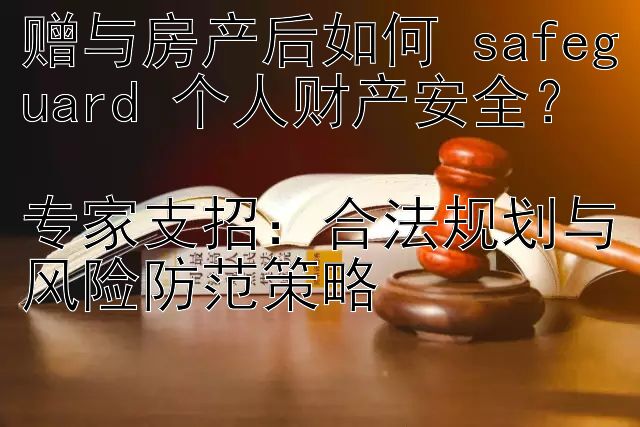 赠与房产后如何 safeguard 个人财产安全？  
专家支招：合法规划与风险防范策略