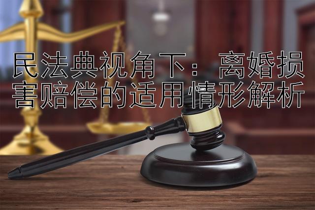 民法典视角下：离婚损害赔偿的适用情形解析