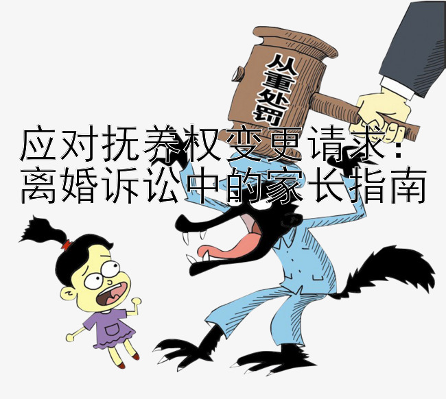 应对抚养权变更请求：离婚诉讼中的家长指南