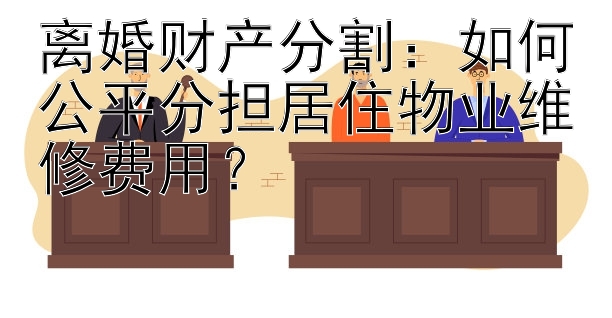 离婚财产分割：如何公平分担居住物业维修费用？