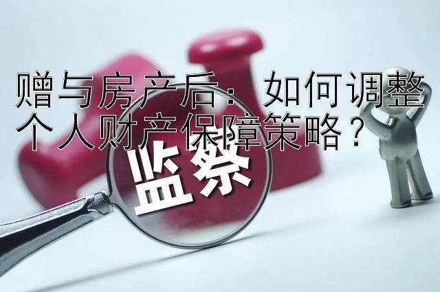 赠与房产后：如何调整个人财产保障策略？