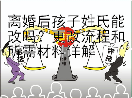 离婚后孩子姓氏能改吗？更改流程和所需材料详解