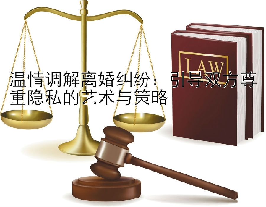 温情调解离婚纠纷：引导双方尊重隐私的艺术与策略